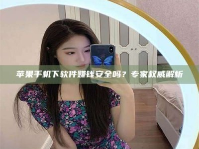 陵水苹果手机下软件赚钱安全吗？专家权威解析