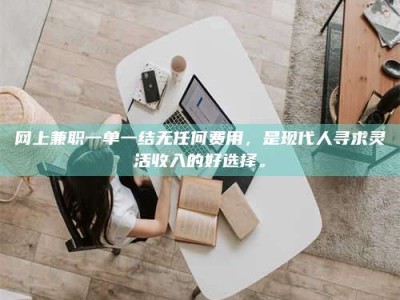 陵水网上兼职一单一结无任何费用，是现代人寻求灵活收入的好选择。