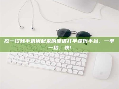 陵水挖一挖我手机用起来的靠谱打字赚钱平台，一单一结，快!