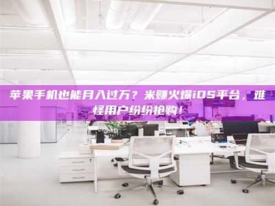 陵水苹果手机也能月入过万？米赚火爆iOS平台，难怪用户纷纷抢购！