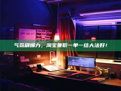 陵水气氛刷爆力，淘宝兼职一单一结大法好！