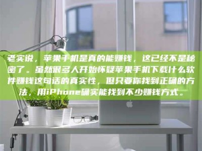 陵水老实说，苹果手机是真的能赚钱，这已经不是秘密了。虽然很多人开始怀疑苹果手机下载什么软件赚钱这句话的真实性，但只要你找到正确的方法，用iPhone确实能找到不少赚钱方式。