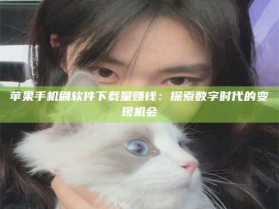 陵水苹果手机刷软件下载量赚钱：探索数字时代的变现机会