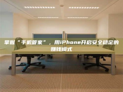 陵水掌握“手机管家”，用iPhone开启安全稳定的赚钱模式
