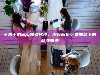 陵水苹果手机aqq赚钱软件：深度解析苹果生态下的商业机遇