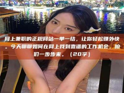 陵水网上兼职的正规网站一单一结，让你轻松赚外快。今天聊聊如何在网上找到靠谱的工作机会，咱们一步步来。（20字）